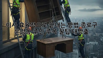 🚚💨 이사, 효율적으로 끝내는 방법? 종로구 훈정동 주민 주목! 꿀팁 대방출!